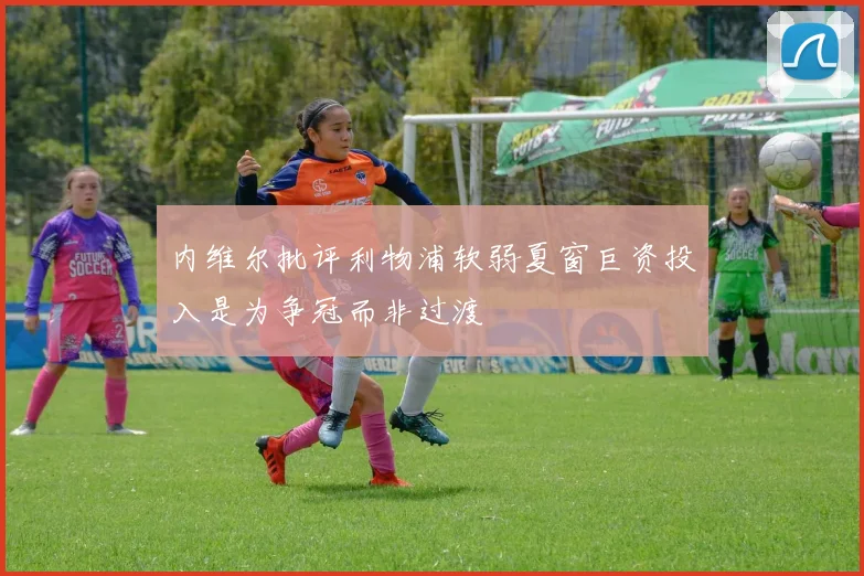 内维尔批评利物浦软弱夏窗巨资投入是为争冠而非过渡