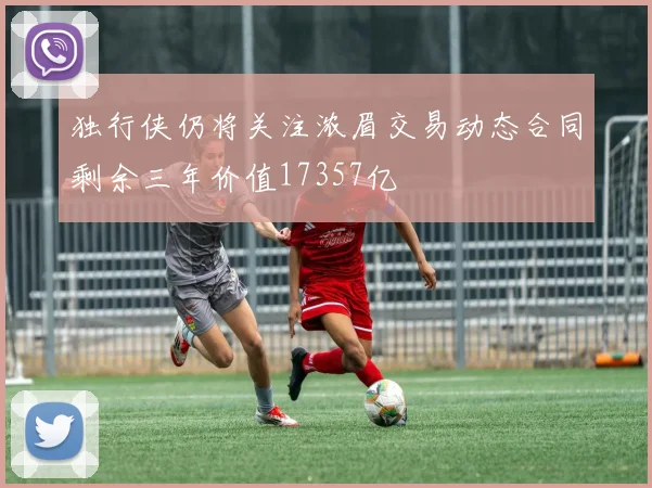 独行侠仍将关注浓眉交易动态合同剩余三年价值17357亿