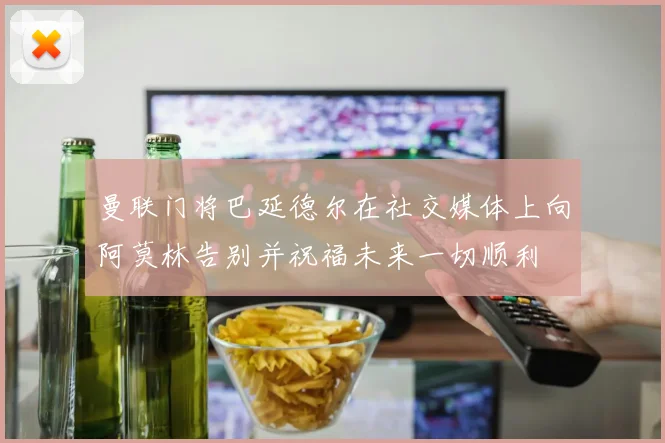 曼联门将巴延德尔在社交媒体上向阿莫林告别并祝福未来一切顺利