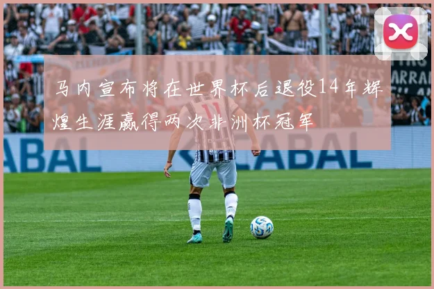 马内宣布将在世界杯后退役14年辉煌生涯赢得两次非洲杯冠军