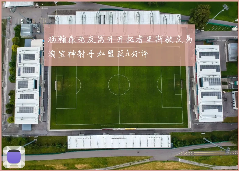 杨瀚森老友离开开拓者里斯被交易淘宝神射手加盟获A好评