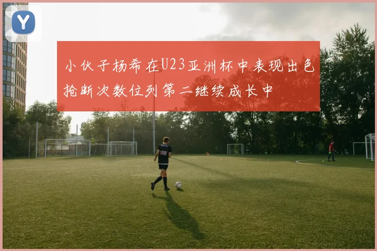 小伙子杨希在U23亚洲杯中表现出色抢断次数位列第二继续成长中