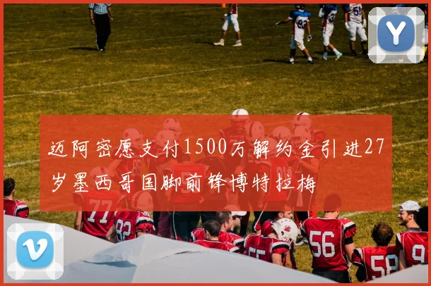 迈阿密愿支付1500万解约金引进27岁墨西哥国脚前锋博特拉梅