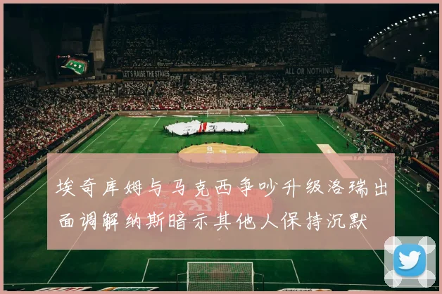 埃奇库姆与马克西争吵升级洛瑞出面调解纳斯暗示其他人保持沉默