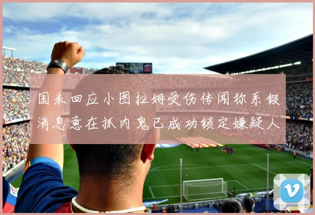 国米回应小图拉姆受伤传闻称系假消息意在抓内鬼已成功锁定嫌疑人