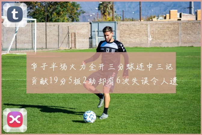华子半场火力全开三分球连中三记贡献19分5板2助却有6次失误令人遗憾