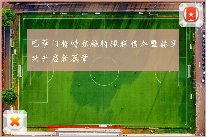 巴萨门将特尔施特根租借加盟赫罗纳开启新篇章