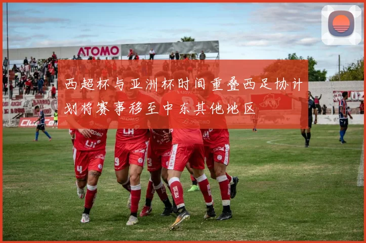 西超杯与亚洲杯时间重叠西足协计划将赛事移至中东其他地区